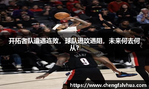 开拓者队遭遇连败，球队进攻遇阻，未来何去何从？