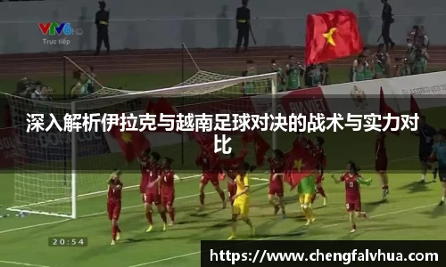 深入解析伊拉克与越南足球对决的战术与实力对比