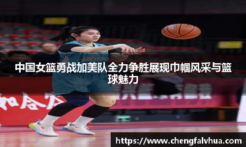 中国女篮勇战加美队全力争胜展现巾帼风采与篮球魅力