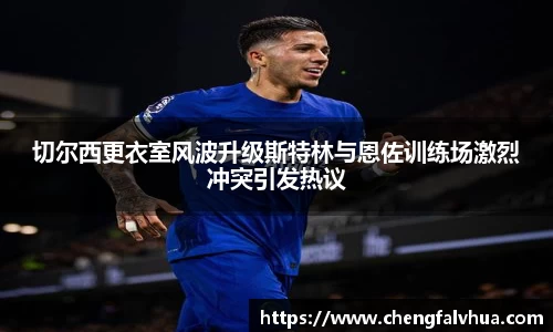 切尔西更衣室风波升级斯特林与恩佐训练场激烈冲突引发热议