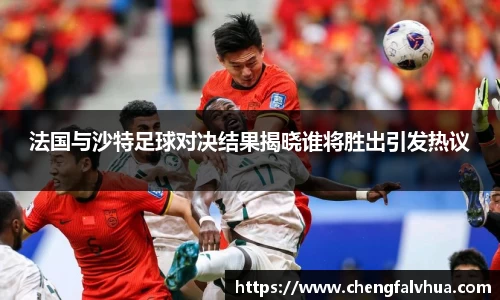 法国与沙特足球对决结果揭晓谁将胜出引发热议