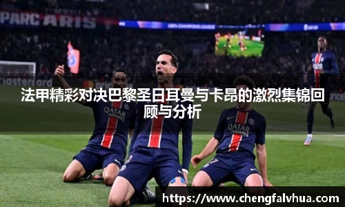 法甲精彩对决巴黎圣日耳曼与卡昂的激烈集锦回顾与分析