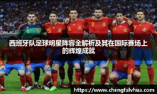 西班牙队足球明星阵容全解析及其在国际赛场上的辉煌成就