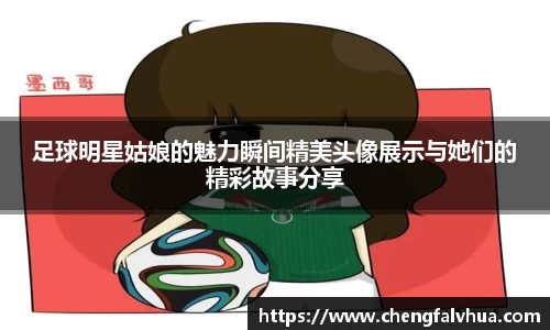 足球明星姑娘的魅力瞬间精美头像展示与她们的精彩故事分享
