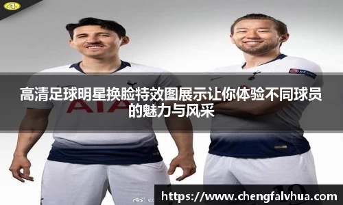 高清足球明星换脸特效图展示让你体验不同球员的魅力与风采