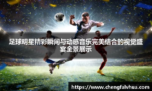 足球明星精彩瞬间与动感音乐完美结合的视觉盛宴全景展示