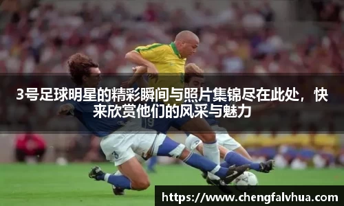 3号足球明星的精彩瞬间与照片集锦尽在此处，快来欣赏他们的风采与魅力
